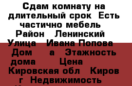 Сдам комнату на длительный срок !Есть частично мебель › Район ­ Ленинский › Улица ­ Ивана Попова › Дом ­ 35а › Этажность дома ­ 5 › Цена ­ 5 000 - Кировская обл., Киров г. Недвижимость » Квартиры аренда   . Кировская обл.,Киров г.